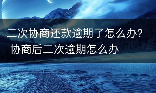 二次协商还款逾期了怎么办？ 协商后二次逾期怎么办