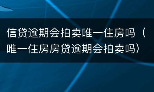 信贷逾期会拍卖唯一住房吗（唯一住房房贷逾期会拍卖吗）