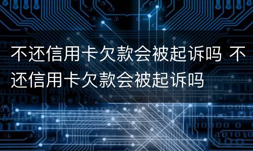 不还信用卡欠款会被起诉吗 不还信用卡欠款会被起诉吗