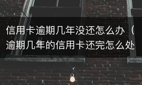 信用卡逾期几年没还怎么办（逾期几年的信用卡还完怎么处理）