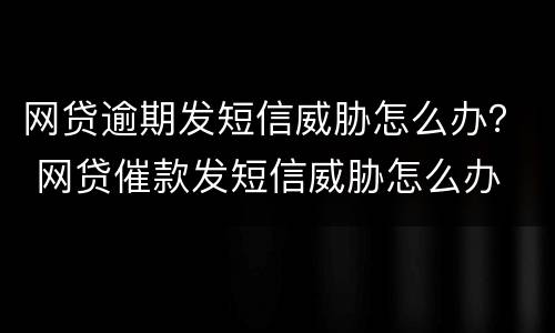 网贷逾期发短信威胁怎么办？ 网贷催款发短信威胁怎么办