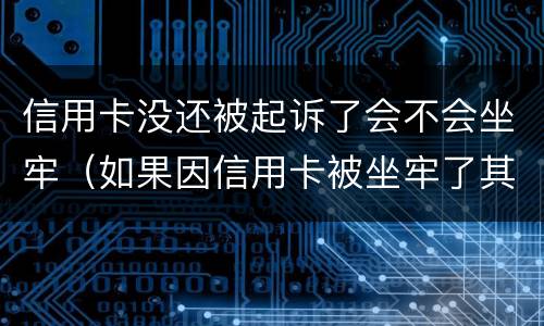 信用卡没还被起诉了会不会坐牢（如果因信用卡被坐牢了其他银行还会起诉吗）