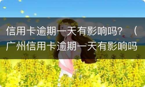 信用卡逾期一天有影响吗？（广州信用卡逾期一天有影响吗）