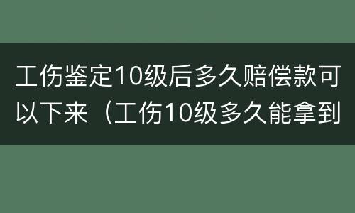 工伤鉴定10级后多久赔偿款可以下来（工伤10级多久能拿到赔偿款）