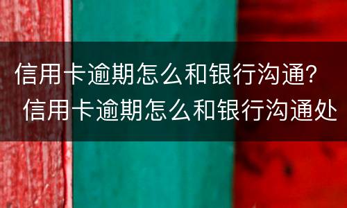 信用卡逾期怎么和银行沟通？ 信用卡逾期怎么和银行沟通处理