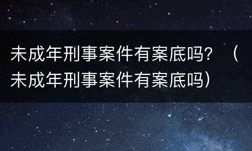 未成年刑事案件有案底吗？（未成年刑事案件有案底吗）
