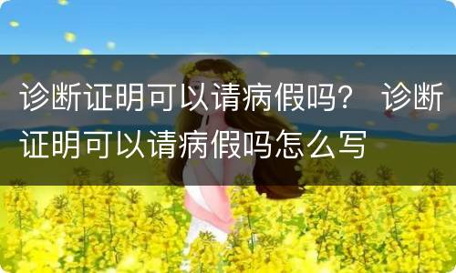 诊断证明可以请病假吗？ 诊断证明可以请病假吗怎么写