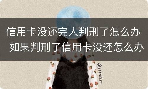 信用卡没还完人判刑了怎么办 如果判刑了信用卡没还怎么办