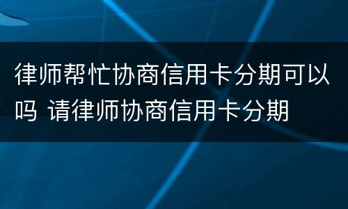律师帮忙协商信用卡分期可以吗 请律师协商信用卡分期