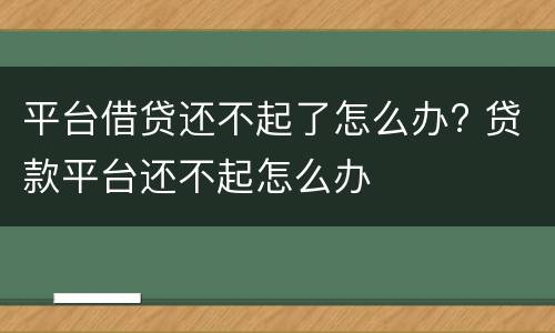 平台借贷还不起了怎么办? 贷款平台还不起怎么办
