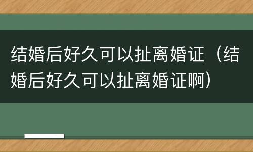 结婚后好久可以扯离婚证（结婚后好久可以扯离婚证啊）