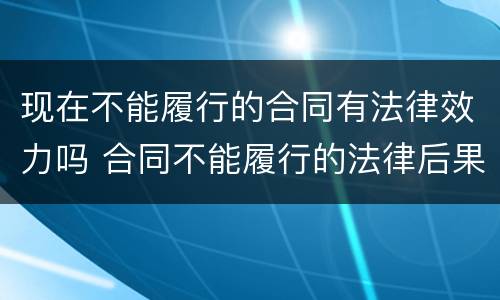 现在不能履行的合同有法律效力吗 合同不能履行的法律后果