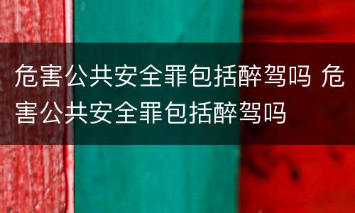 危害公共安全罪包括醉驾吗 危害公共安全罪包括醉驾吗