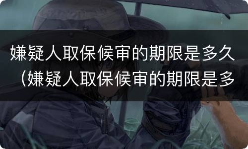 嫌疑人取保候审的期限是多久（嫌疑人取保候审的期限是多久啊）