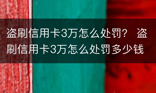 盗刷信用卡3万怎么处罚？ 盗刷信用卡3万怎么处罚多少钱