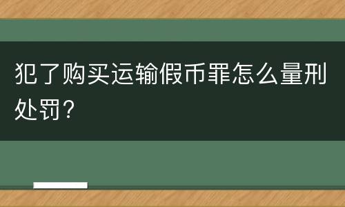 犯了购买运输假币罪怎么量刑处罚?