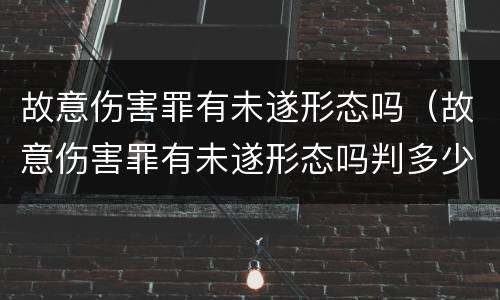 故意伤害罪有未遂形态吗（故意伤害罪有未遂形态吗判多少年）