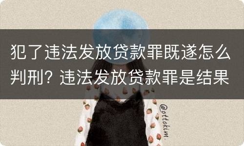 犯了违法发放贷款罪既遂怎么判刑? 违法发放贷款罪是结果犯
