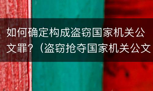 如何确定构成盗窃国家机关公文罪?（盗窃抢夺国家机关公文）