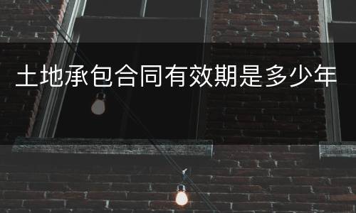 土地承包合同有效期是多少年