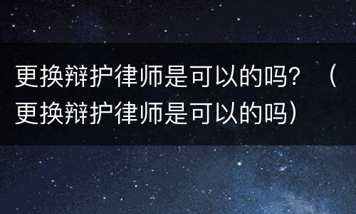 更换辩护律师是可以的吗？（更换辩护律师是可以的吗）