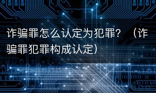 诈骗罪怎么认定为犯罪？（诈骗罪犯罪构成认定）