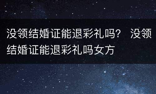 没领结婚证能退彩礼吗？ 没领结婚证能退彩礼吗女方