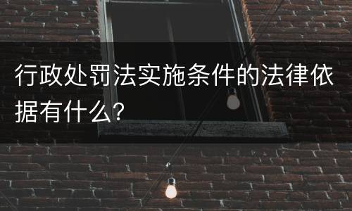 行政处罚法实施条件的法律依据有什么？