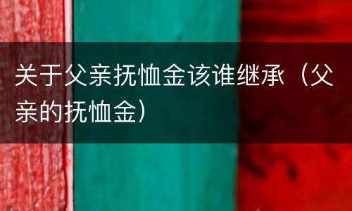关于父亲抚恤金该谁继承（父亲的抚恤金）