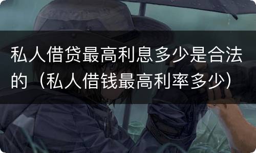 私人借贷最高利息多少是合法的（私人借钱最高利率多少）