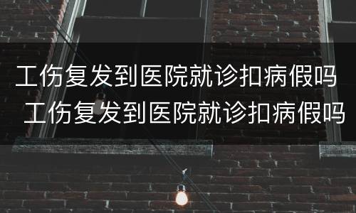工伤复发到医院就诊扣病假吗 工伤复发到医院就诊扣病假吗怎么扣