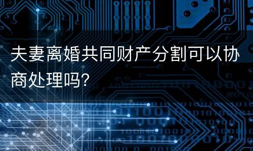 夫妻离婚共同财产分割可以协商处理吗？