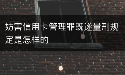 妨害信用卡管理罪既遂量刑规定是怎样的