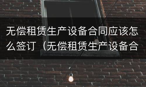 无偿租赁生产设备合同应该怎么签订（无偿租赁生产设备合同应该怎么签订才有效）