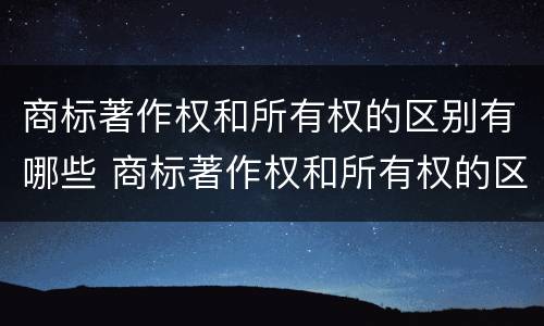 商标著作权和所有权的区别有哪些 商标著作权和所有权的区别有哪些方面