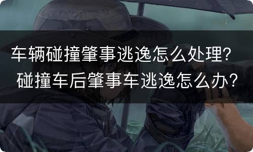 车辆碰撞肇事逃逸怎么处理？ 碰撞车后肇事车逃逸怎么办?