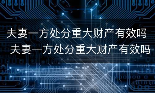 夫妻一方处分重大财产有效吗 夫妻一方处分重大财产有效吗怎么处理