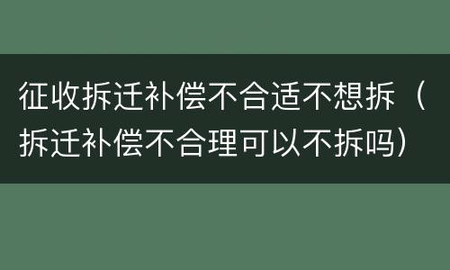 征收拆迁补偿不合适不想拆（拆迁补偿不合理可以不拆吗）