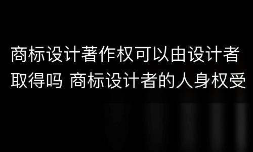 商标设计著作权可以由设计者取得吗 商标设计者的人身权受著作权保护