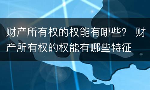 财产所有权的权能有哪些？ 财产所有权的权能有哪些特征