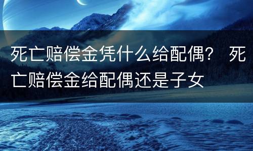 死亡赔偿金凭什么给配偶？ 死亡赔偿金给配偶还是子女