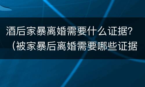 酒后家暴离婚需要什么证据？（被家暴后离婚需要哪些证据）