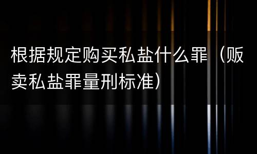 根据规定购买私盐什么罪（贩卖私盐罪量刑标准）