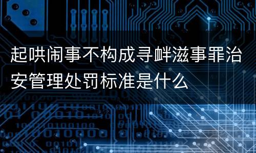 起哄闹事不构成寻衅滋事罪治安管理处罚标准是什么