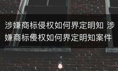 涉嫌商标侵权如何界定明知 涉嫌商标侵权如何界定明知案件