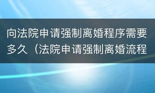 向法院申请强制离婚程序需要多久（法院申请强制离婚流程）