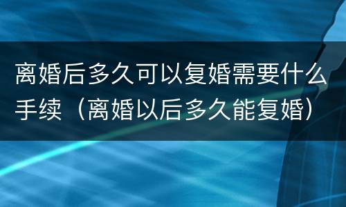 离婚后多久可以复婚需要什么手续（离婚以后多久能复婚）
