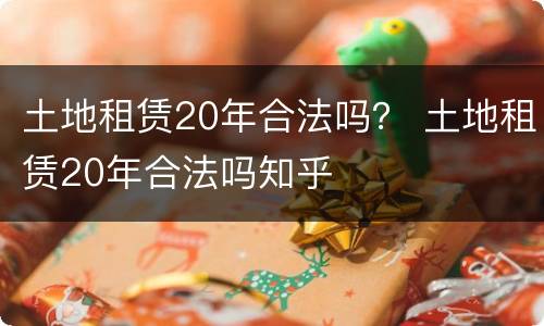 土地租赁20年合法吗？ 土地租赁20年合法吗知乎