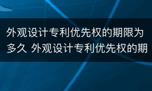 外观设计专利优先权的期限为多久 外观设计专利优先权的期限为多久啊