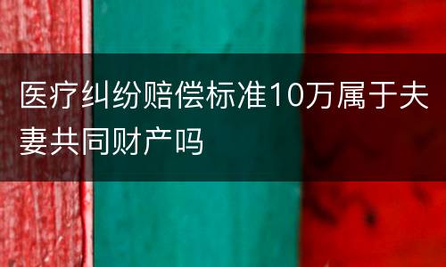 医疗纠纷赔偿标准10万属于夫妻共同财产吗